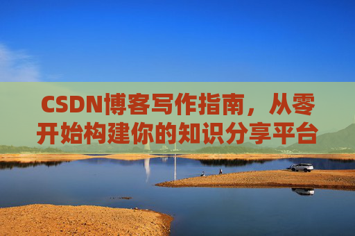 CSDN博客写作指南，从零开始构建你的知识分享平台